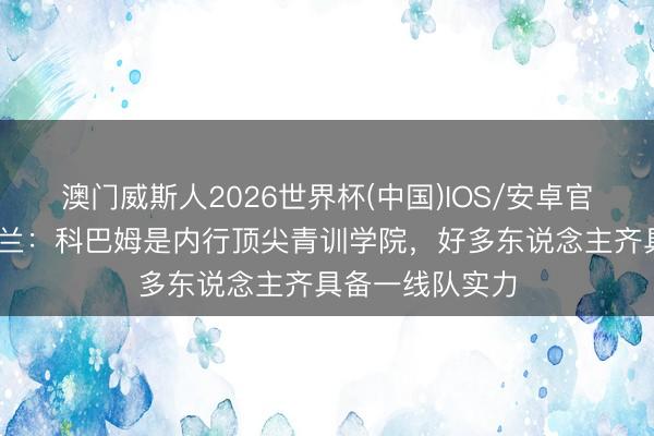 澳门威斯人2026世界杯(中国)IOS/安卓官方下载 麦克法兰：科巴姆是内行顶尖青训学院，好多东说念主齐具备一线队实力