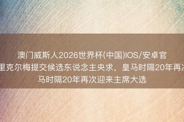 澳门威斯人2026世界杯(中国)IOS/安卓官方下载 马卡:里克尔梅提交候选东说念主央求,皇马时隔20年再次迎来主席大选