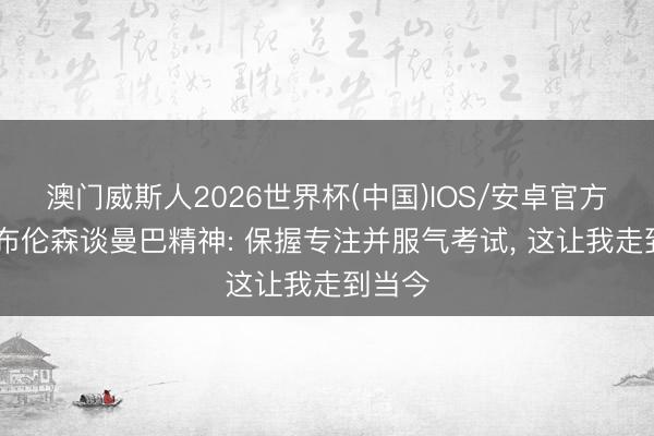 澳门威斯人2026世界杯(中国)IOS/安卓官方下载 布伦森谈曼巴精神: 保握专注并服气考试, 这让我走到当今