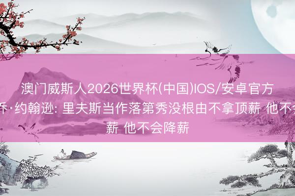 澳门威斯人2026世界杯(中国)IOS/安卓官方下载 乔·约翰逊: 里夫斯当作落第秀没根由不拿顶薪 他不会降薪