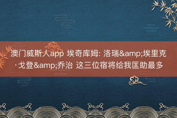 澳门威斯人app 埃奇库姆: 洛瑞&埃里克·戈登&乔治 这三位宿将给我匡助最多