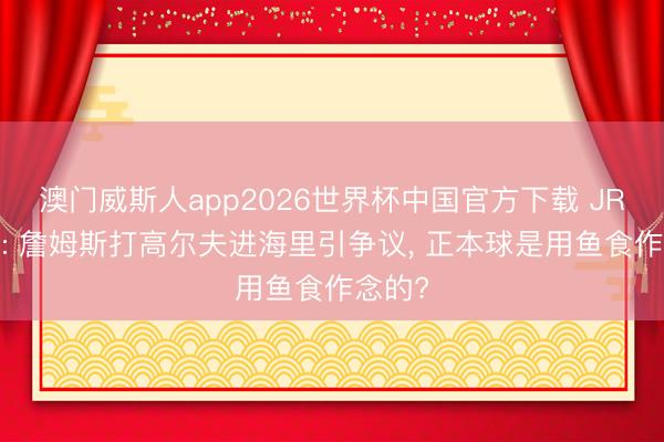 澳门威斯人app2026世界杯中国官方下载 JRs之声: 詹姆斯打高尔夫进海里引争议， 正本球是用鱼食作念的?