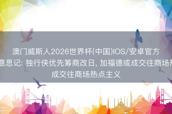澳门威斯人2026世界杯(中国)IOS/安卓官方下载 好意思记: 独行侠优先筹商改日， 加福德或成交往商场热点主义