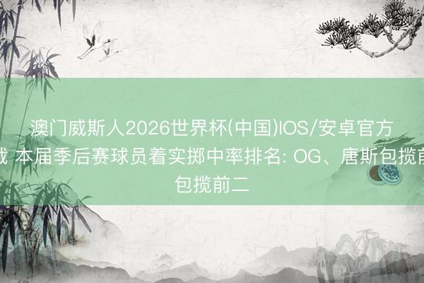澳门威斯人2026世界杯(中国)IOS/安卓官方下载 本届季后赛球员着实掷中率排名: OG、唐斯包揽前二