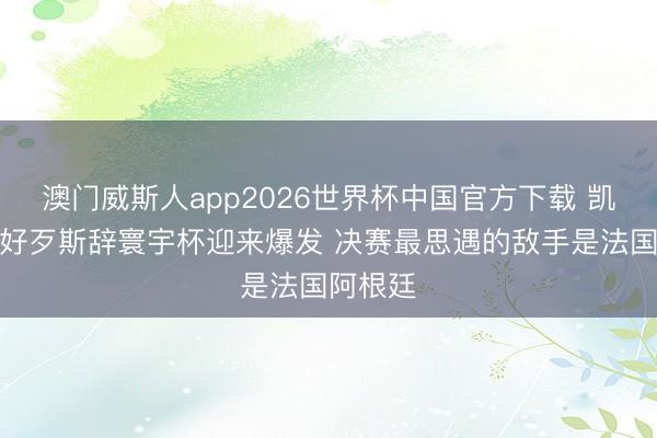 澳门威斯人app2026世界杯中国官方下载 凯恩：看好歹斯辞寰宇杯迎来爆发 决赛最思遇的敌手是法国阿根廷