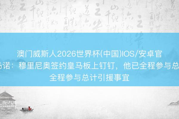 澳门威斯人2026世界杯(中国)IOS/安卓官方下载 罗马诺：穆里尼奥签约皇马板上钉钉，他已全程参与总计引援事宜