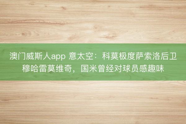 澳门威斯人app 意太空:科莫极度萨索洛后卫穆哈雷莫维奇,国米曾经对球员感趣味
