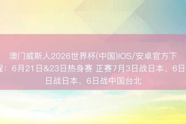 澳门威斯人2026世界杯(中国)IOS/安卓官方下载 男篮赛程：6月21日&23日热身赛 正赛7月3日战日本、6日战中国台北