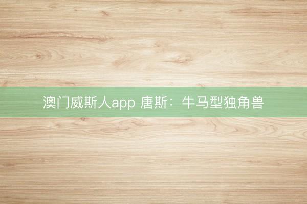 澳门威斯人app 唐斯：牛马型独角兽