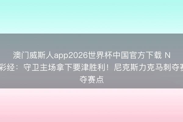 澳门威斯人app2026世界杯中国官方下载 NBA彩经：守卫主场拿下要津胜利！尼克斯力克马刺夺赛点