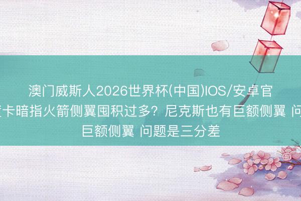 澳门威斯人2026世界杯(中国)IOS/安卓官方下载 乌度卡暗指火箭侧翼囤积过多？尼克斯也有巨额侧翼 问题是三分差