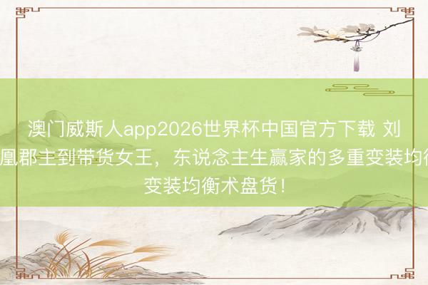 澳门威斯人app2026世界杯中国官方下载 刘涛：从霓凰郡主到带货女王，东说念主生赢家的多重变装均衡术盘货！