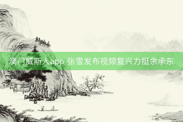 澳门威斯人app 张雪发布视频复兴力挺余承东