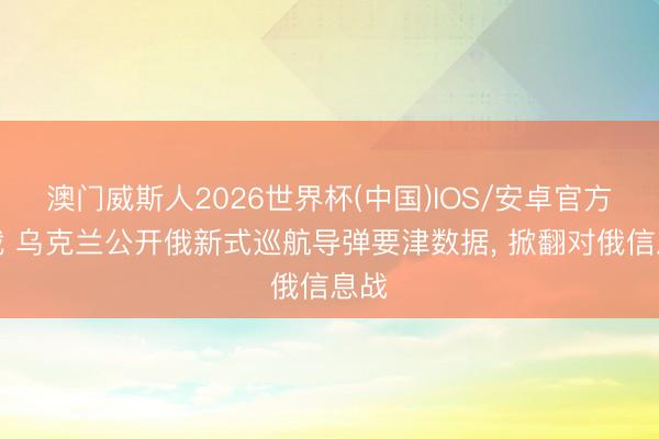 澳门威斯人2026世界杯(中国)IOS/安卓官方下载 乌克兰公开俄新式巡航导弹要津数据, 掀翻对俄信息战