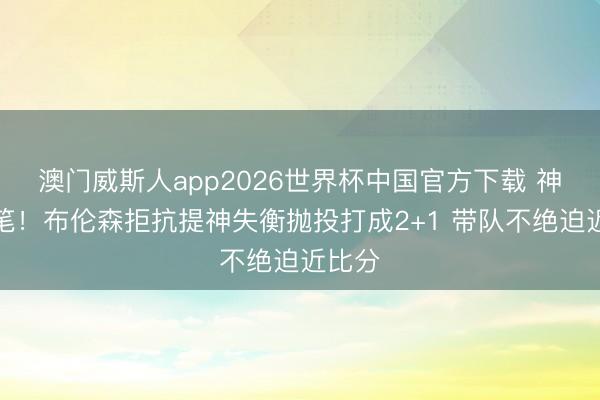 澳门威斯人app2026世界杯中国官方下载 神来之笔！布伦森拒抗提神失衡抛投打成2+1 带队不绝迫近比分