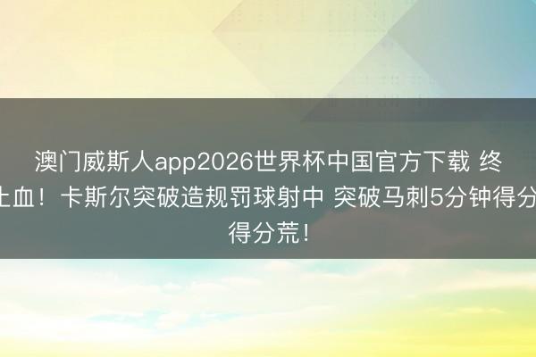 澳门威斯人app2026世界杯中国官方下载 终于止血！卡斯尔突破造规罚球射中 突破马刺5分钟得分荒！