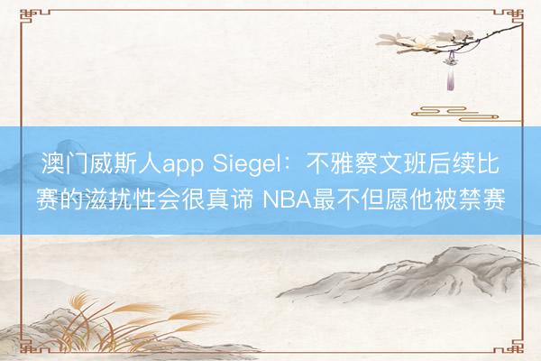 澳门威斯人app Siegel：不雅察文班后续比赛的滋扰性会很真谛 NBA最不但愿他被禁赛