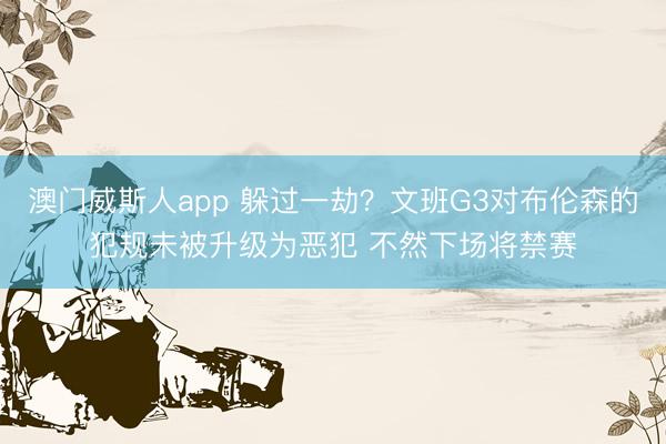 澳门威斯人app 躲过一劫？文班G3对布伦森的犯规未被升级为恶犯 不然下场将禁赛