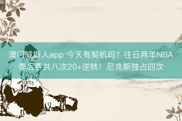 澳门威斯人app 今天有契机吗？往日两年NBA季后赛共八次20+逆转！尼克斯独占四次