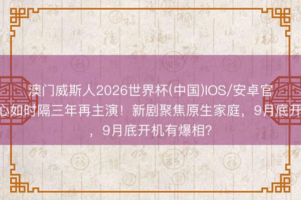 澳门威斯人2026世界杯(中国)IOS/安卓官方下载 林心如时隔三年再主演！新剧聚焦原生家庭，9月底开机有爆相？
