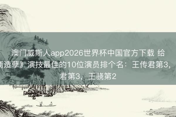 澳门威斯人app2026世界杯中国官方下载 给《低智商造孽》演技最佳的10位演员排个名：王传君第3，王骁第2