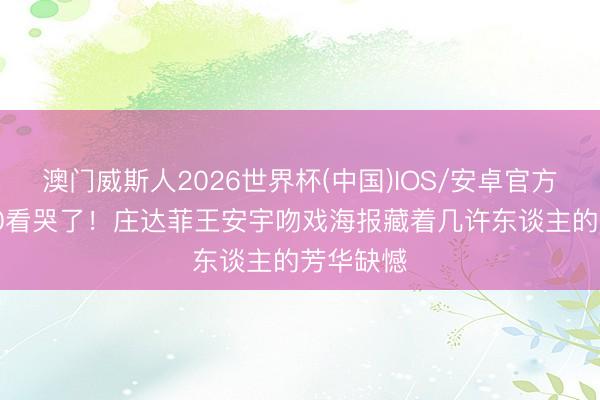 澳门威斯人2026世界杯(中国)IOS/安卓官方下载 520看哭了！庄达菲王安宇吻戏海报藏着几许东谈主的芳华缺憾