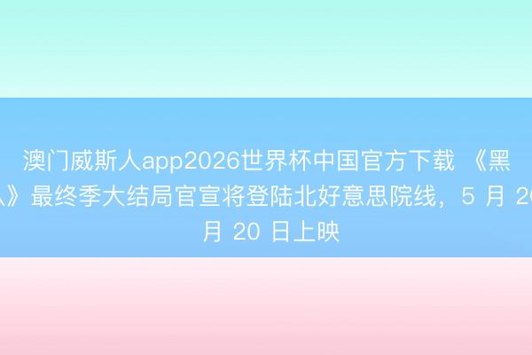 澳门威斯人app2026世界杯中国官方下载 《黑袍纠察队》最终季大结局官宣将登陆北好意思院线，5 月 20 日上映