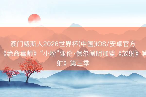 澳门威斯人2026世界杯(中国)IOS/安卓官方下载 《绝命毒师》“小粉”亚伦·保尔阐明加盟《放射》第三季
