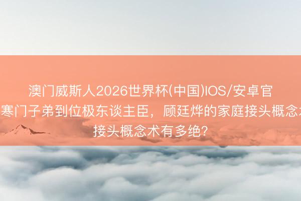 澳门威斯人2026世界杯(中国)IOS/安卓官方下载 从寒门子弟到位极东谈主臣，顾廷烨的家庭接头概念术有多绝？
