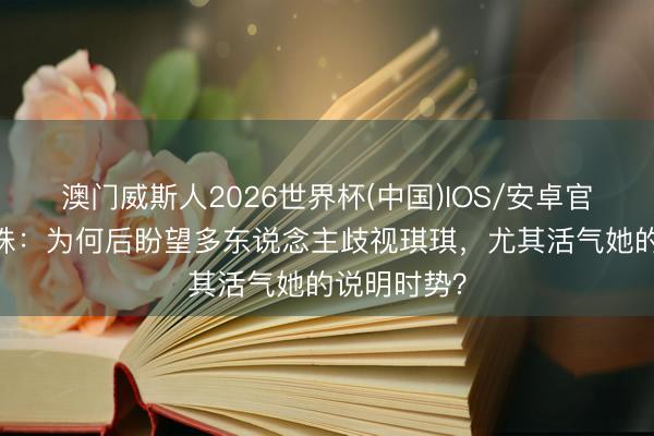 澳门威斯人2026世界杯(中国)IOS/安卓官方下载 龙珠：为何后盼望多东说念主歧视琪琪，尤其活气她的说明时势？