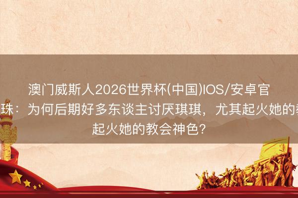 澳门威斯人2026世界杯(中国)IOS/安卓官方下载 龙珠：为何后期好多东谈主讨厌琪琪，尤其起火她的教会神色？