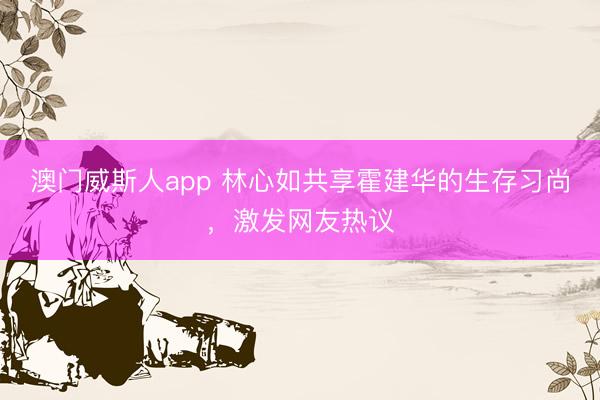 澳门威斯人app 林心如共享霍建华的生存习尚，激发网友热议
