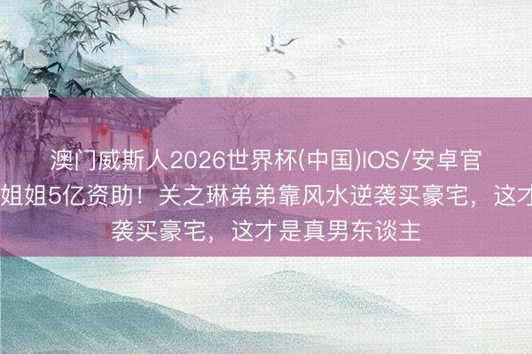 澳门威斯人2026世界杯(中国)IOS/安卓官方下载 歇业拒姐姐5亿资助！关之琳弟弟靠风水逆袭买豪宅，这才是真男东谈主