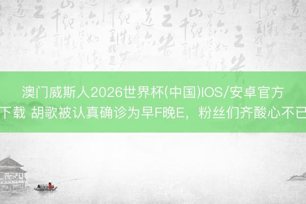 澳门威斯人2026世界杯(中国)IOS/安卓官方下载 胡歌被认真确诊为早F晚E，粉丝们齐酸心不已