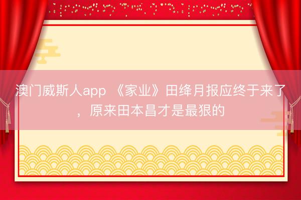 澳门威斯人app 《家业》田绛月报应终于来了，原来田本昌才是最狠的