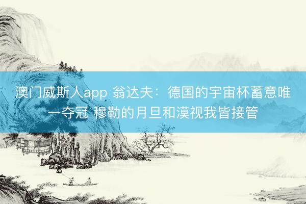 澳门威斯人app 翁达夫：德国的宇宙杯蓄意唯一夺冠 穆勒的月旦和漠视我皆接管
