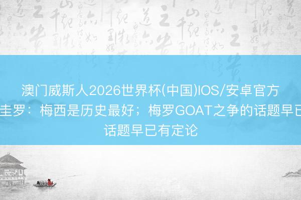 澳门威斯人2026世界杯(中国)IOS/安卓官方下载 阿圭罗：梅西是历史最好；梅罗GOAT之争的话题早已有定论