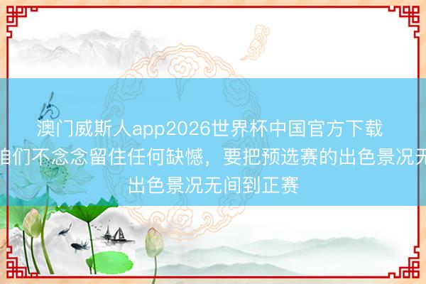 澳门威斯人app2026世界杯中国官方下载 罗伯逊：咱们不念念留住任何缺憾，要把预选赛的出色景况无间到正赛