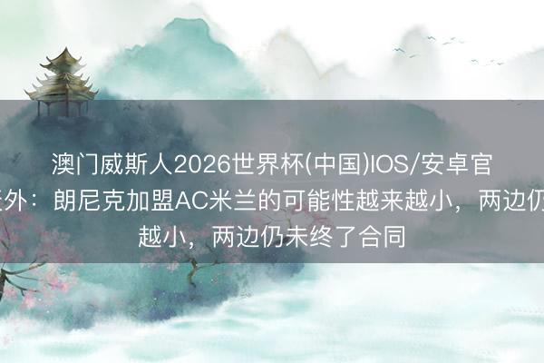 澳门威斯人2026世界杯(中国)IOS/安卓官方下载 意天外：朗尼克加盟AC米兰的可能性越来越小，两边仍未终了合同
