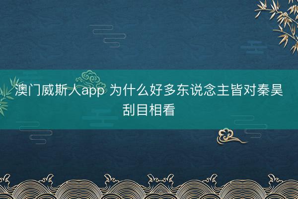 澳门威斯人app 为什么好多东说念主皆对秦昊刮目相看