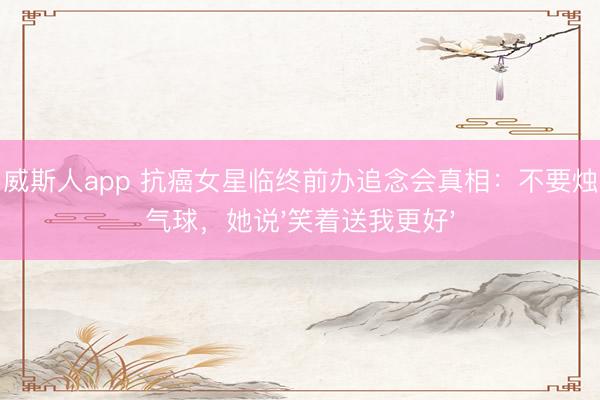 澳门威斯人app 抗癌女星临终前办追念会真相：不要烛炬要气球，她说'笑着送我更好'