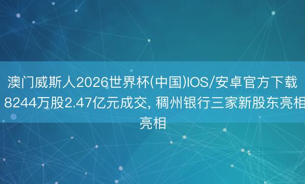 澳门威斯人2026世界杯(中国)IOS/安卓官方下载 8244万股2.47亿元成交, 稠州银行三家新股东亮相