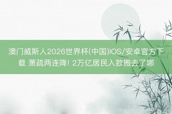 澳门威斯人2026世界杯(中国)IOS/安卓官方下载 萧疏两连降! 2万亿居民入款搬去了哪
