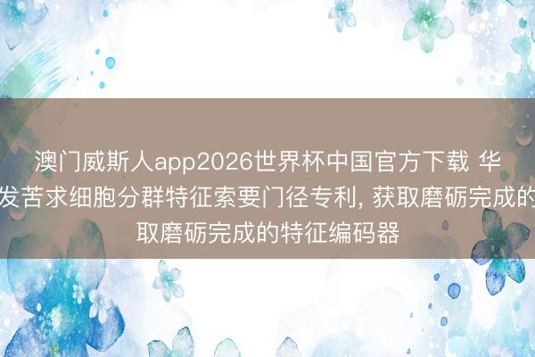 澳门威斯人app2026世界杯中国官方下载 华大三箭王人发苦求细胞分群特征索要门径专利, 获取磨砺完成的特征编码器