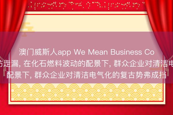 澳门威斯人app We Mean Business Coalition : 新的人心探访走漏， 在化石燃料波动的配景下， 群众企业对清洁电气化的复古势弗成挡