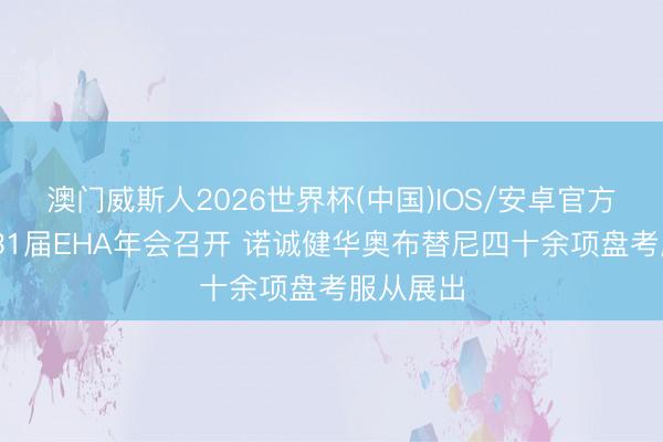 澳门威斯人2026世界杯(中国)IOS/安卓官方下载 第31届EHA年会召开 诺诚健华奥布替尼四十余项盘考服从展出