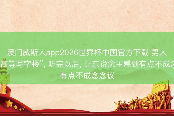 澳门威斯人app2026世界杯中国官方下载 男人吐槽“高等写字楼”， 听完以后， 让东说念主感到有点不成念念议