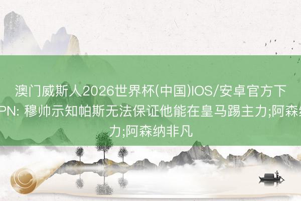 澳门威斯人2026世界杯(中国)IOS/安卓官方下载 ESPN: 穆帅示知帕斯无法保证他能在皇马踢主力;阿森纳非凡