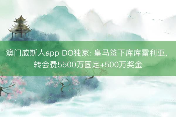 澳门威斯人app DO独家: 皇马签下库库雷利亚， 转会费5500万固定+500万奖金