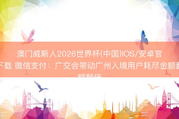 澳门威斯人2026世界杯(中国)IOS/安卓官方下载 微信支付：广交会带动广州入境用户耗尽金额翻倍
